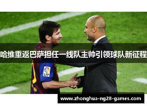 哈维重返巴萨担任一线队主帅引领球队新征程