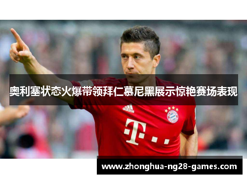 奥利塞状态火爆带领拜仁慕尼黑展示惊艳赛场表现