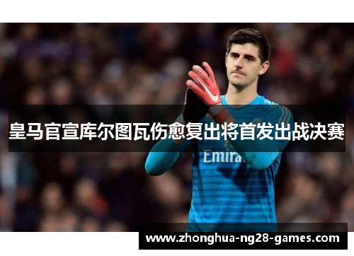 皇马官宣库尔图瓦伤愈复出将首发出战决赛