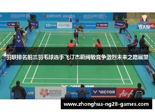 羽联排名前三羽毛球选手飞汀杰蔚阀敏竞争激烈未来之路展望