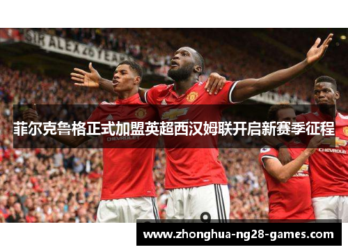 菲尔克鲁格正式加盟英超西汉姆联开启新赛季征程