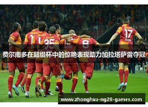 费尔南多在超级杯中的惊艳表现助力加拉塔萨雷夺冠