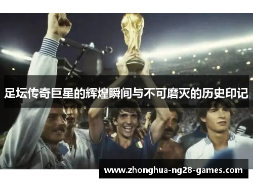 足坛传奇巨星的辉煌瞬间与不可磨灭的历史印记