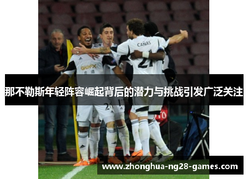 那不勒斯年轻阵容崛起背后的潜力与挑战引发广泛关注