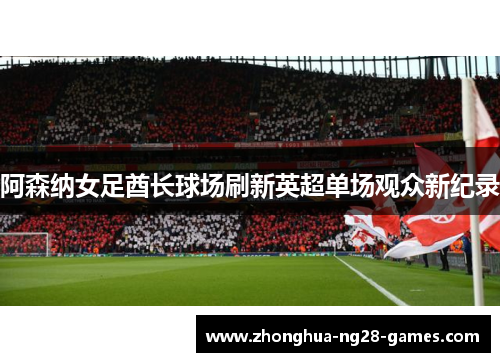 阿森纳女足酋长球场刷新英超单场观众新纪录