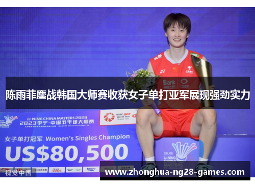 陈雨菲鏖战韩国大师赛收获女子单打亚军展现强劲实力