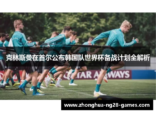 克林斯曼在首尔公布韩国队世界杯备战计划全解析