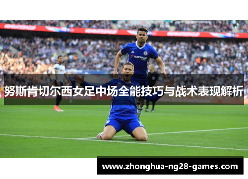 努斯肯切尔西女足中场全能技巧与战术表现解析