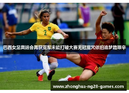 巴西女足奥运会再获亚军未能打破大赛无冠魔咒依旧追梦路艰辛 巴西女足奥运会再获亚军未能打破大赛无冠魔咒依旧追梦路艰辛