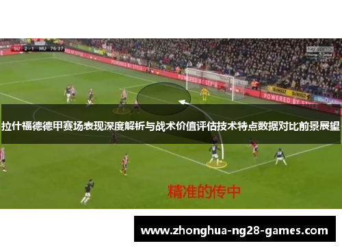 拉什福德德甲赛场表现深度解析与战术价值评估技术特点数据对比前景展望 拉什福德德甲赛场表现深度解析与战术价值评估技术特点数据对比前景展望