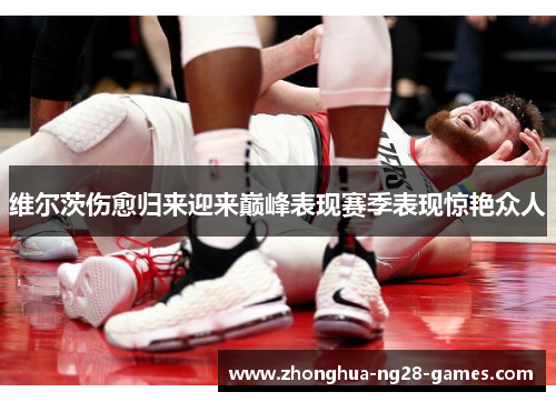 维尔茨伤愈归来迎来巅峰表现赛季表现惊艳众人