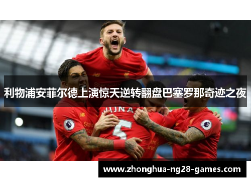 利物浦安菲尔德上演惊天逆转翻盘巴塞罗那奇迹之夜 利物浦安菲尔德上演惊天逆转翻盘巴塞罗那奇迹之夜