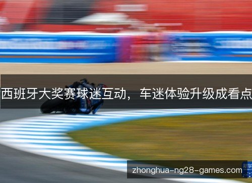 西班牙大奖赛球迷互动，车迷体验升级成看点