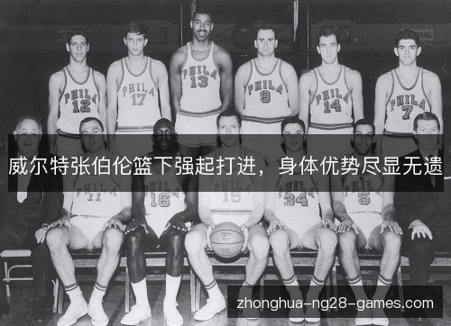 威尔特张伯伦篮下强起打进,身体优势尽显无遗 威尔特张伯伦篮下强起打进,身体优势尽显无遗